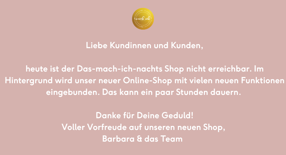 Liebe Kundinnen und Kunden, heute ist der Das-mach-ich-nachts Shop nicht erreichbar. Im Hintergrund wird unser neuer Online-Shop mit vielen neuen Funktionen eingebunden. Das kann ein paar Stunden dauern. Danke für Deine Geduld! Voller Vorfreude auf unseren neuen Shop, Barbara & das Team